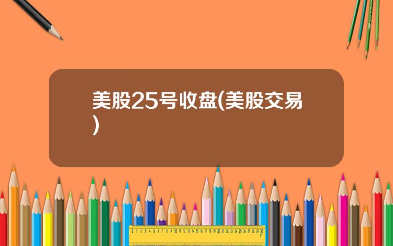 美股25号收盘(美股交易)
