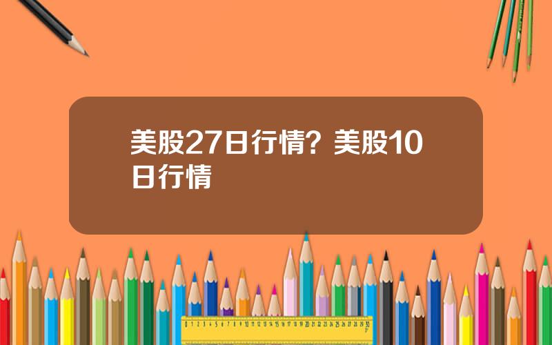 美股27日行情？美股10日行情