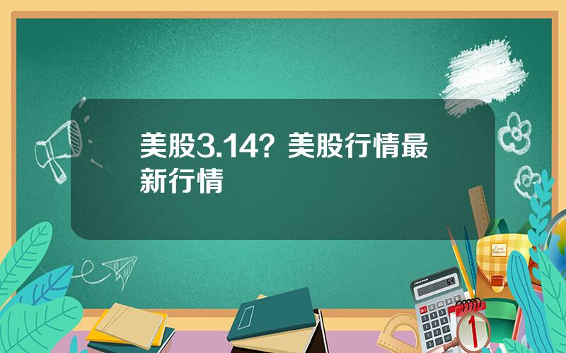 美股3.14？美股行情最新行情