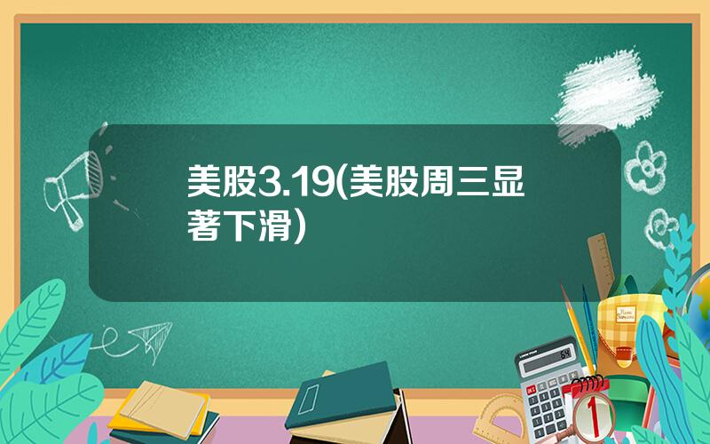 美股3.19(美股周三显著下滑)