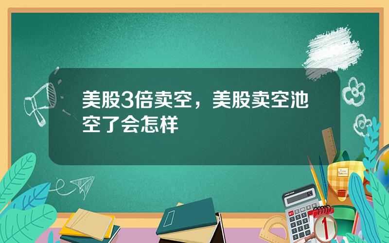 美股3倍卖空，美股卖空池空了会怎样