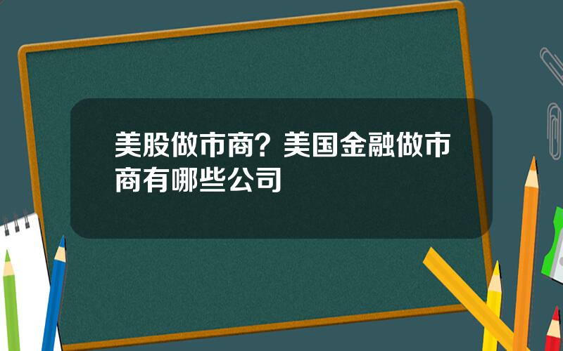 美股做市商？美国金融做市商有哪些公司