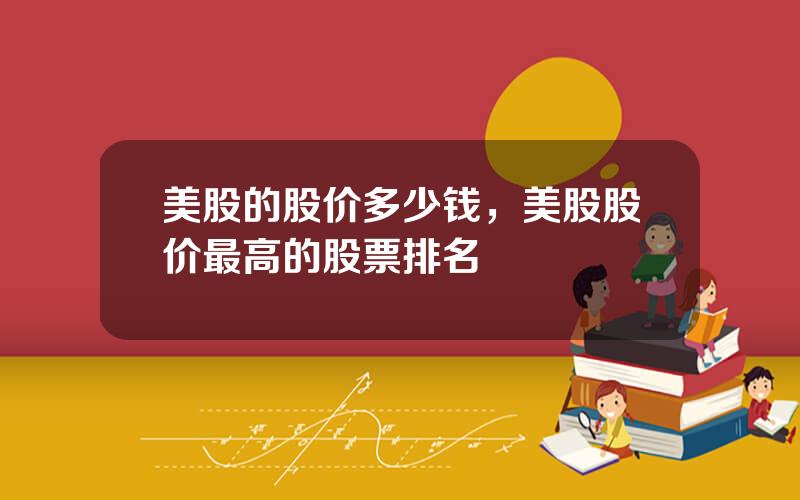 美股的股价多少钱，美股股价最高的股票排名
