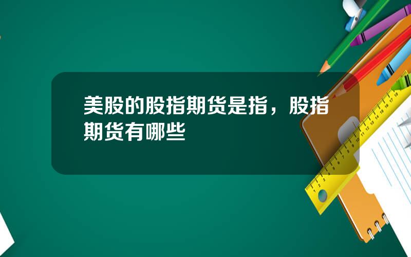 美股的股指期货是指，股指期货有哪些