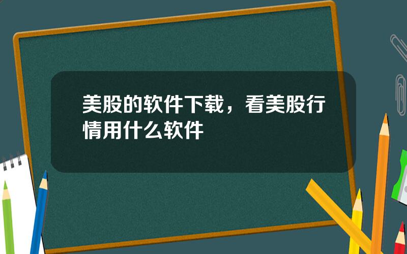美股的软件下载，看美股行情用什么软件