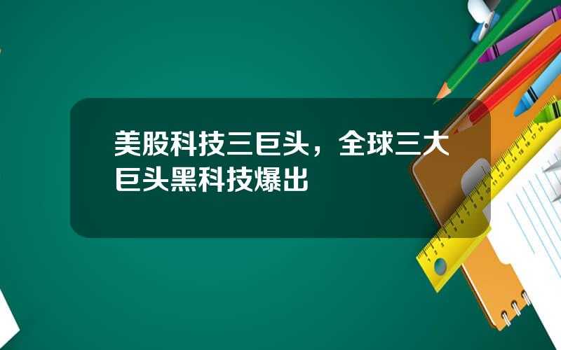美股科技三巨头，全球三大巨头黑科技爆出