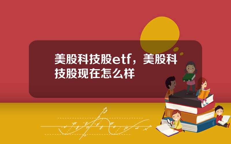 美股科技股etf，美股科技股现在怎么样
