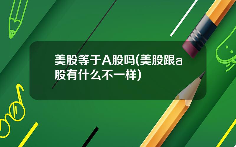 美股等于A股吗(美股跟a股有什么不一样)