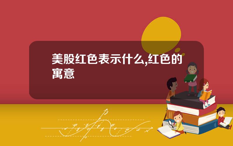 美股红色表示什么,红色的寓意
