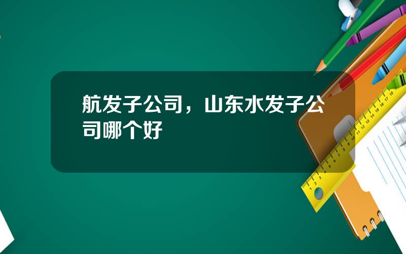航发子公司，山东水发子公司哪个好
