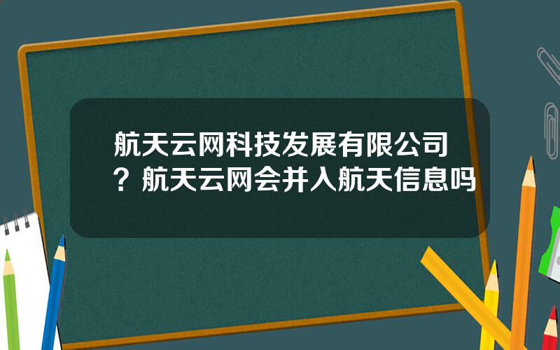航天云网科技发展有限公司？航天云网会并入航天信息吗