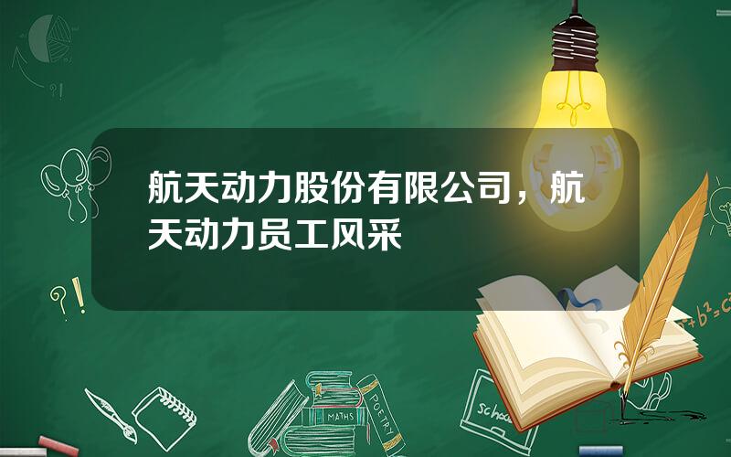 航天动力股份有限公司，航天动力员工风采