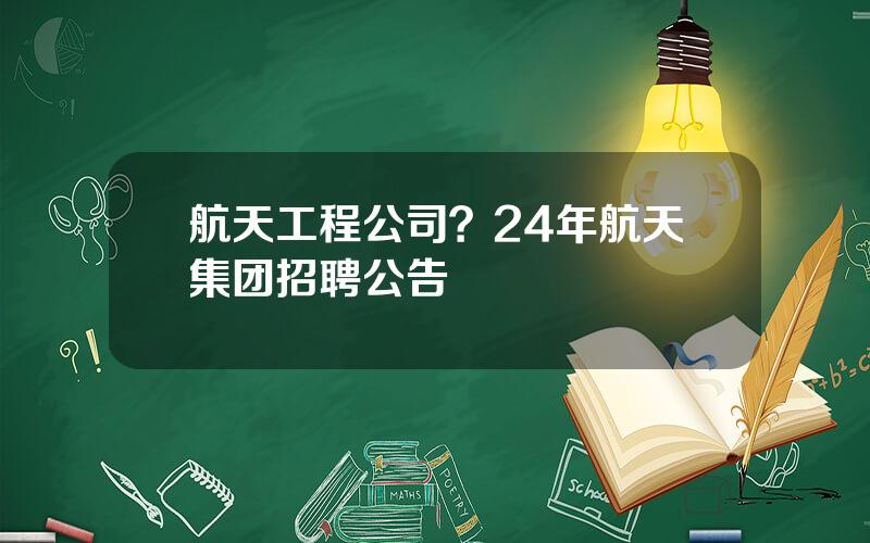 航天工程公司？24年航天集团招聘公告