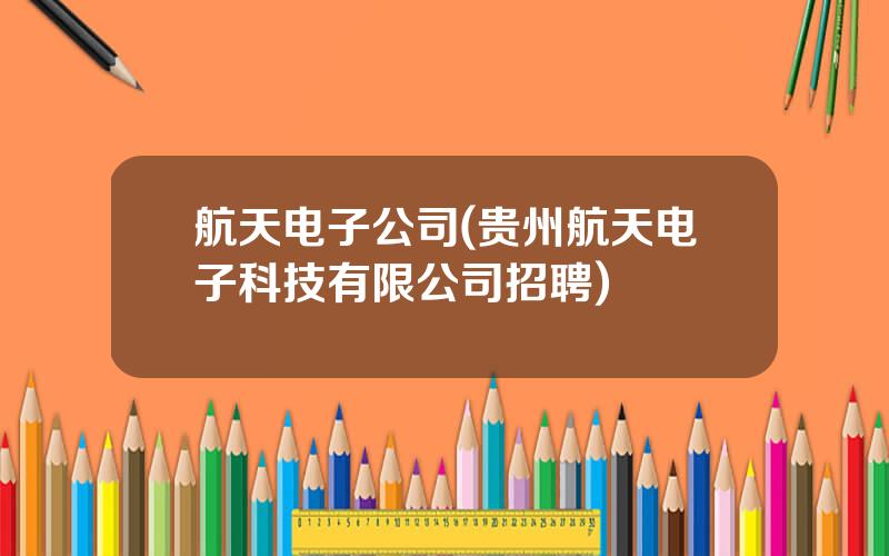 航天电子公司(贵州航天电子科技有限公司招聘)