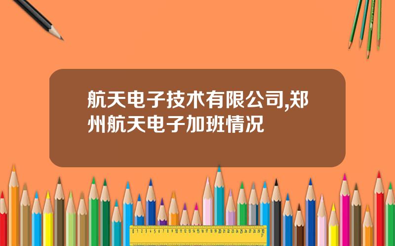 航天电子技术有限公司,郑州航天电子加班情况