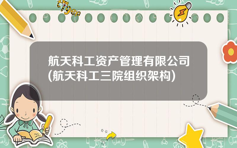 航天科工资产管理有限公司(航天科工三院组织架构)