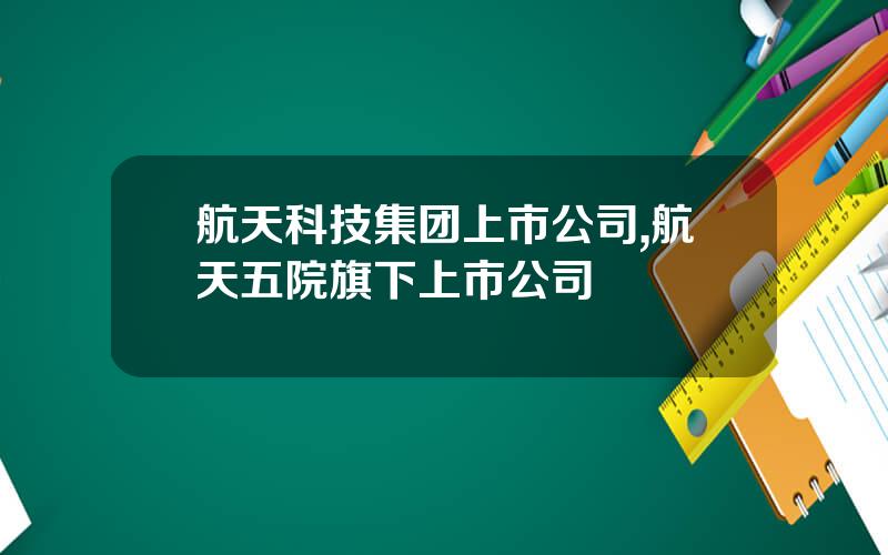 航天科技集团上市公司,航天五院旗下上市公司