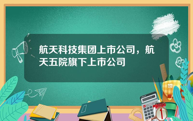 航天科技集团上市公司，航天五院旗下上市公司