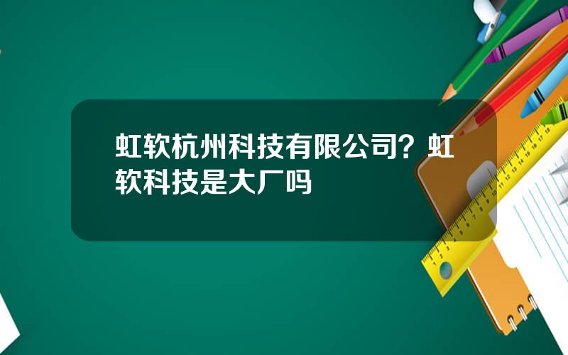 虹软杭州科技有限公司？虹软科技是大厂吗