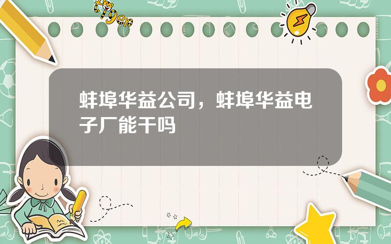 蚌埠华益公司，蚌埠华益电子厂能干吗