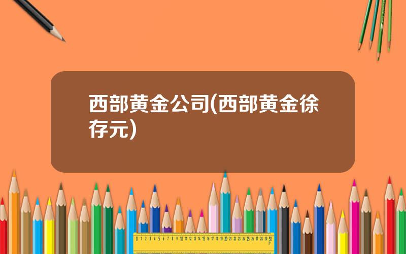 西部黄金公司(西部黄金徐存元)