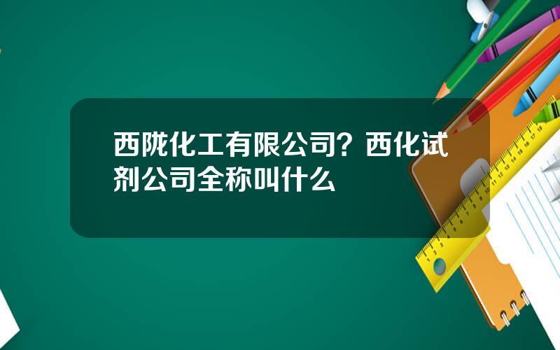 西陇化工有限公司？西化试剂公司全称叫什么
