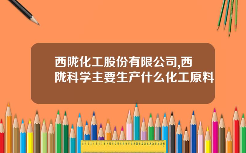 西陇化工股份有限公司,西陇科学主要生产什么化工原料
