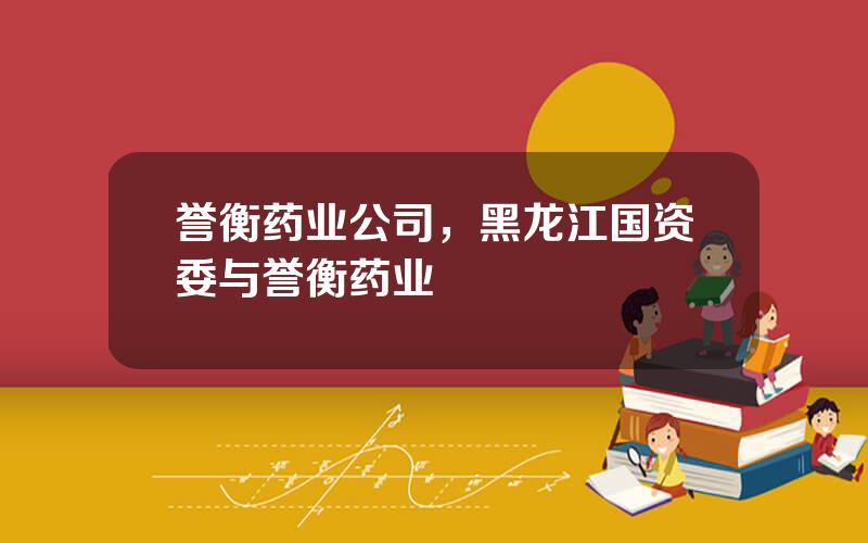 誉衡药业公司，黑龙江国资委与誉衡药业