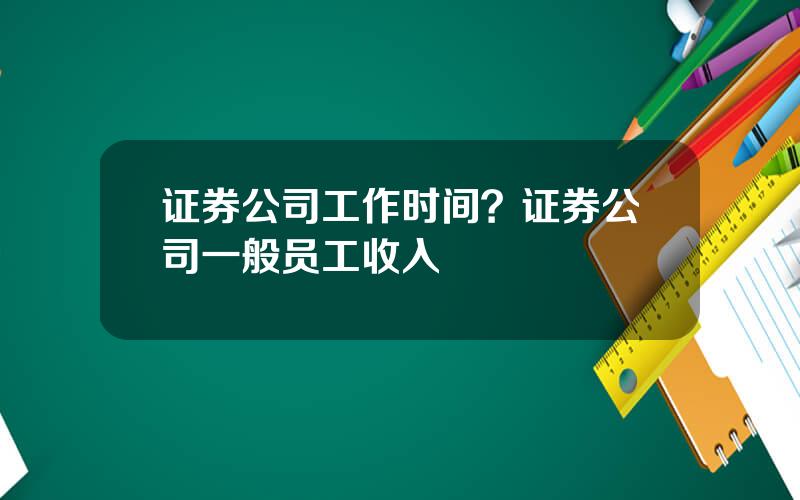 证券公司工作时间？证券公司一般员工收入