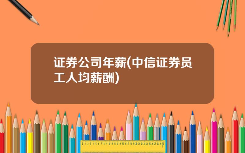 证券公司年薪(中信证券员工人均薪酬)