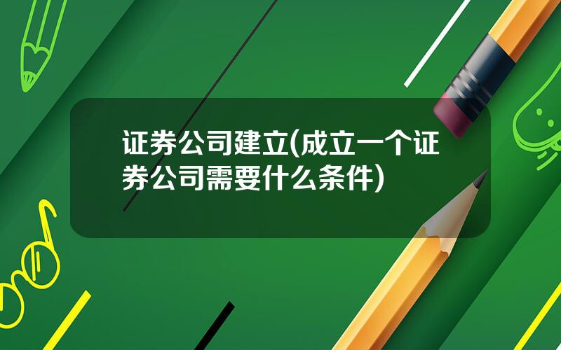 证券公司建立(成立一个证券公司需要什么条件)