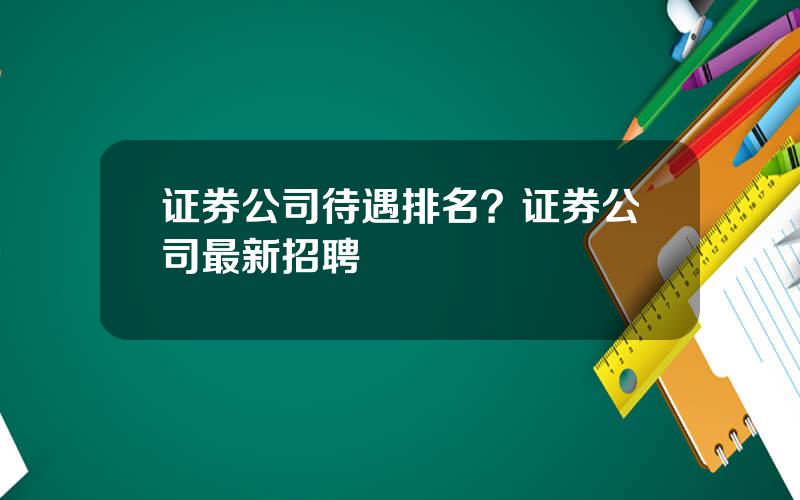 证券公司待遇排名？证券公司最新招聘