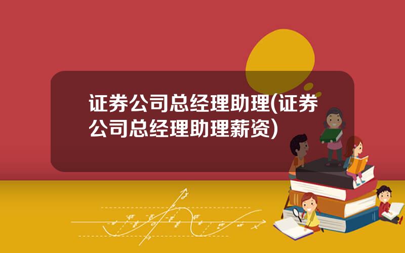 证券公司总经理助理(证券公司总经理助理薪资)