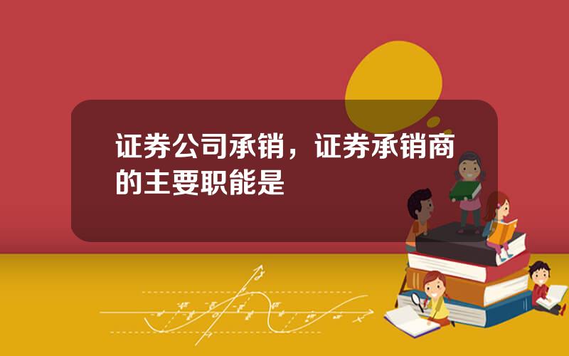 证券公司承销，证券承销商的主要职能是