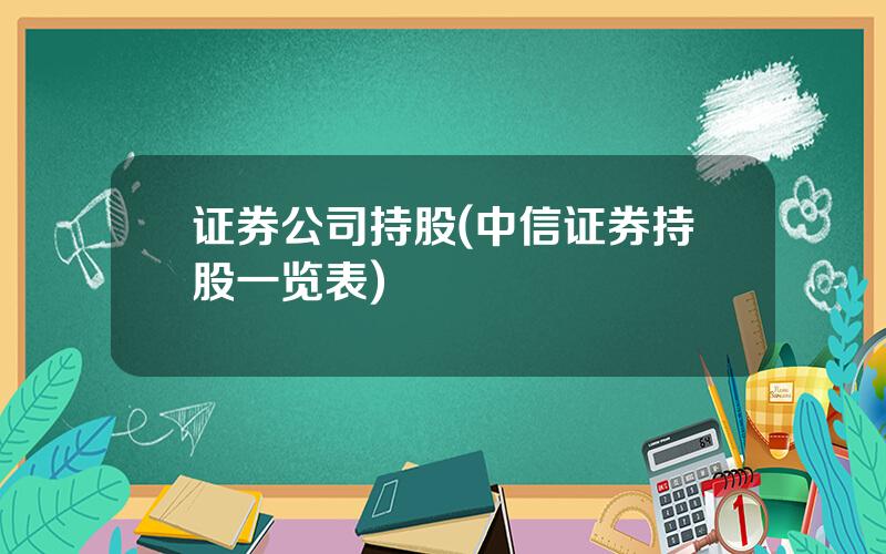 证券公司持股(中信证券持股一览表)