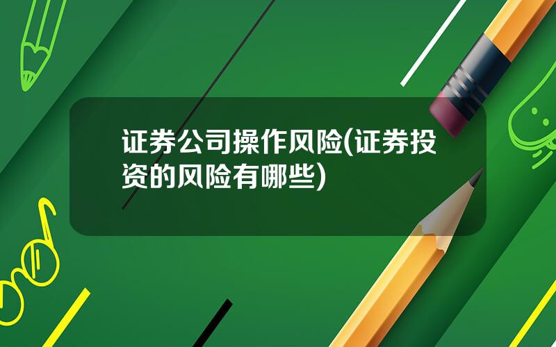 证券公司操作风险(证券投资的风险有哪些)