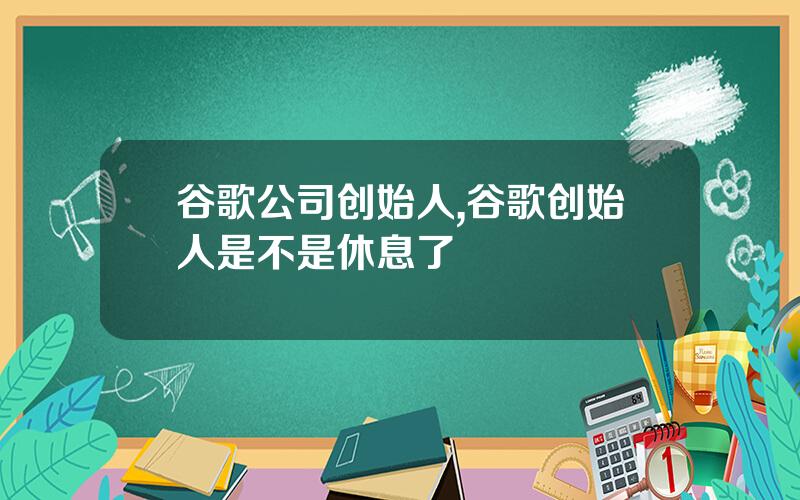 谷歌公司创始人,谷歌创始人是不是休息了