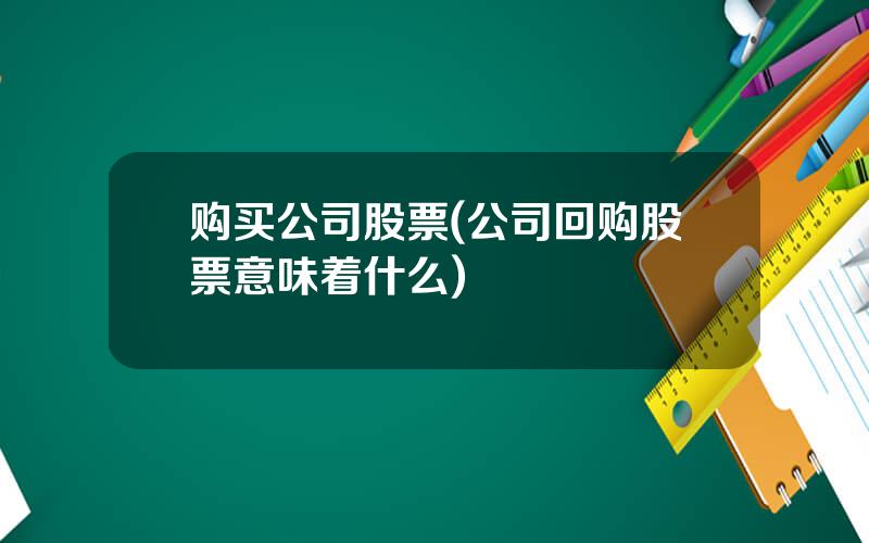 购买公司股票(公司回购股票意味着什么)
