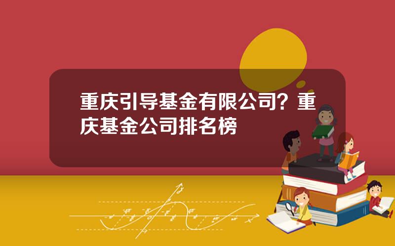 重庆引导基金有限公司？重庆基金公司排名榜