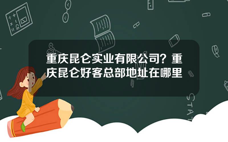 重庆昆仑实业有限公司？重庆昆仑好客总部地址在哪里
