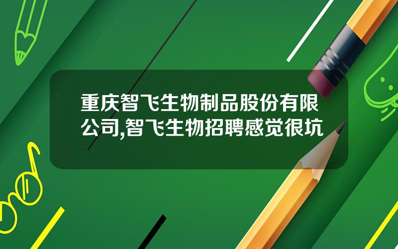 重庆智飞生物制品股份有限公司,智飞生物招聘感觉很坑