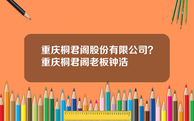 重庆桐君阁股份有限公司？重庆桐君阁老板钟浩