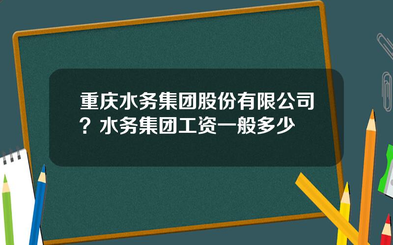 重庆水务集团股份有限公司？水务集团工资一般多少