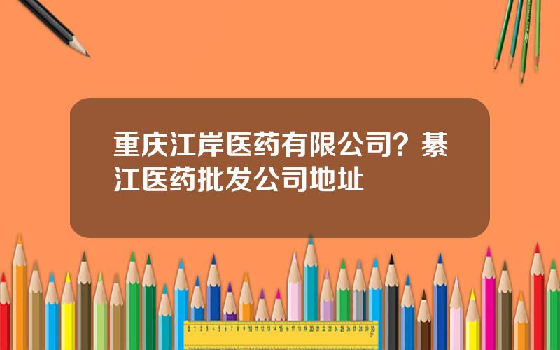 重庆江岸医药有限公司？綦江医药批发公司地址
