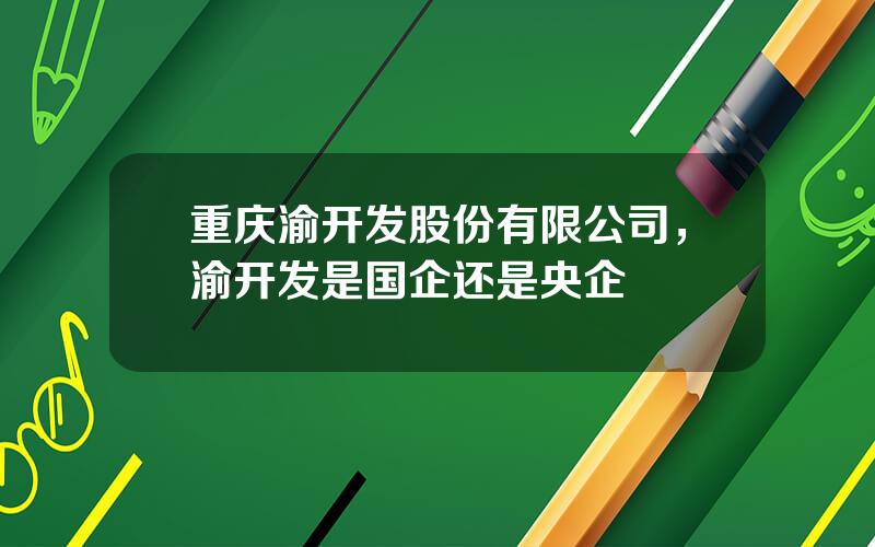 重庆渝开发股份有限公司，渝开发是国企还是央企