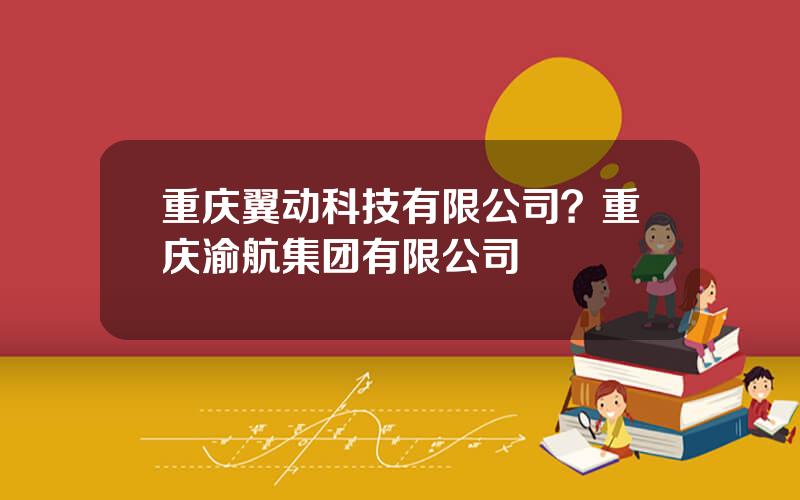 重庆翼动科技有限公司？重庆渝航集团有限公司