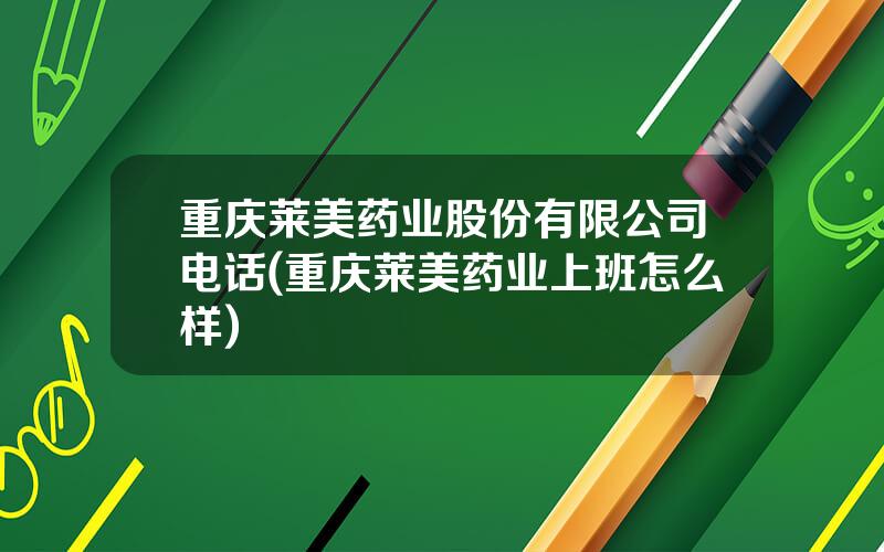 重庆莱美药业股份有限公司电话(重庆莱美药业上班怎么样)
