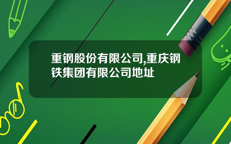 重钢股份有限公司,重庆钢铁集团有限公司地址