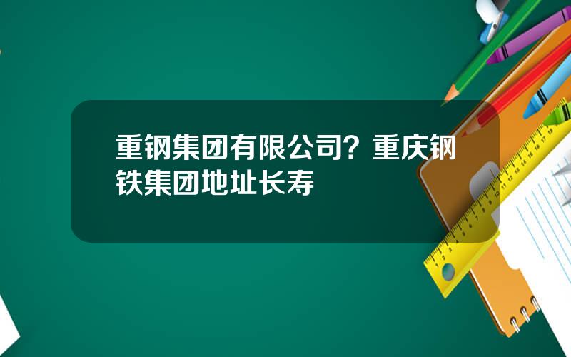 重钢集团有限公司？重庆钢铁集团地址长寿
