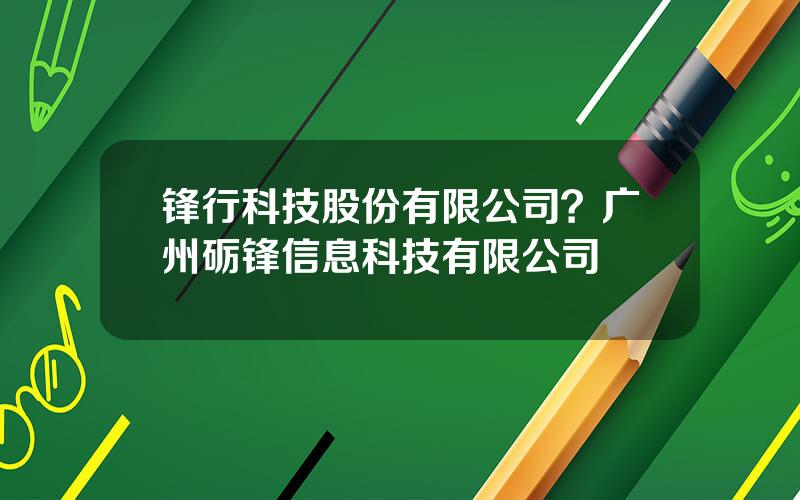 锋行科技股份有限公司？广州砺锋信息科技有限公司
